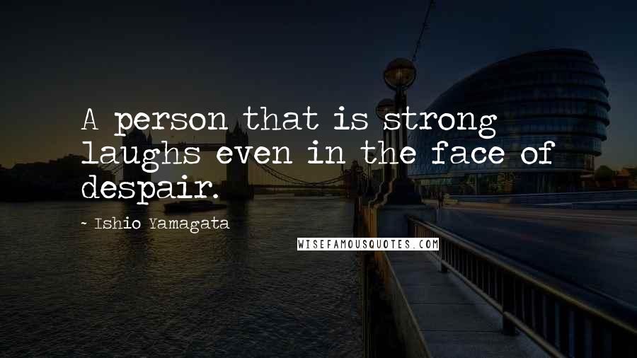 Ishio Yamagata Quotes: A person that is strong laughs even in the face of despair.