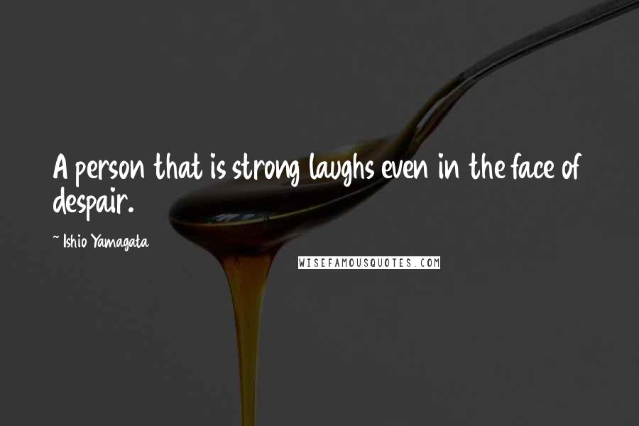 Ishio Yamagata Quotes: A person that is strong laughs even in the face of despair.