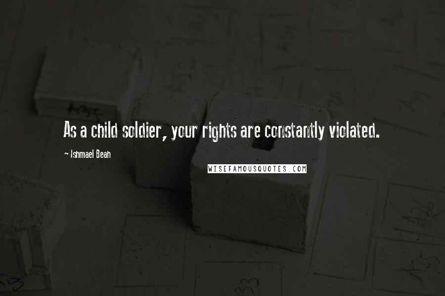 Ishmael Beah Quotes: As a child soldier, your rights are constantly violated.