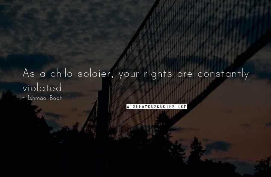 Ishmael Beah Quotes: As a child soldier, your rights are constantly violated.