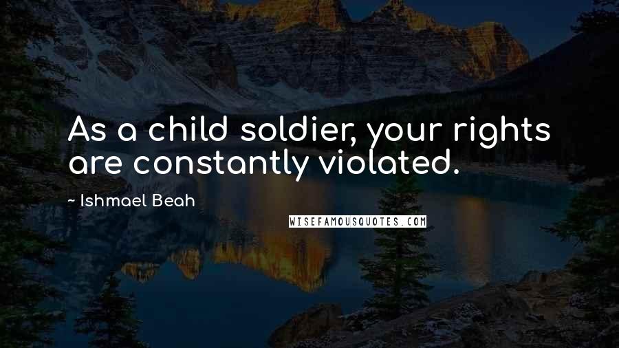 Ishmael Beah Quotes: As a child soldier, your rights are constantly violated.