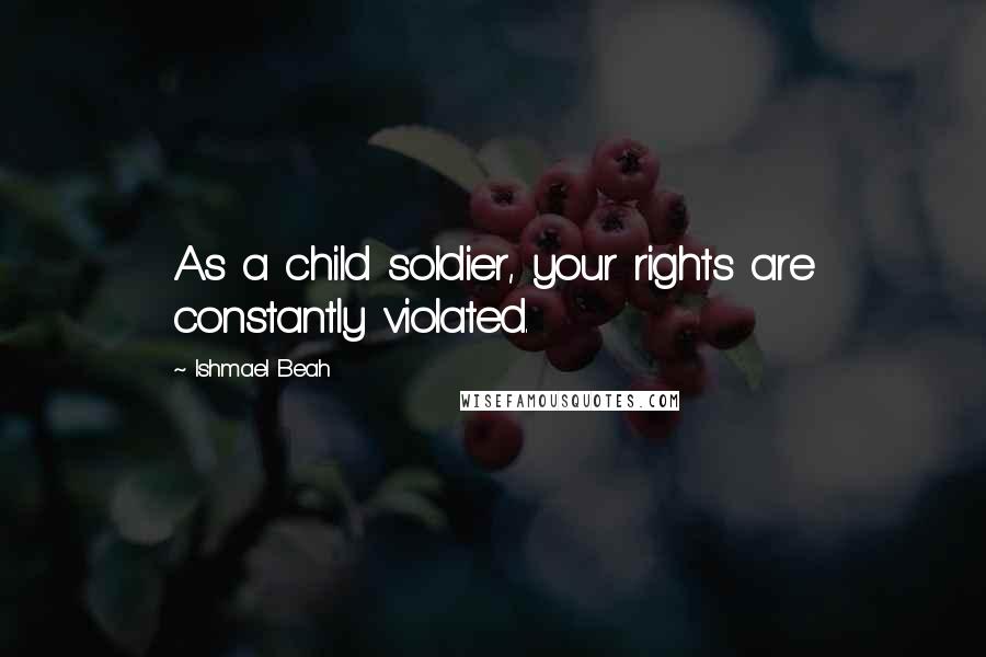 Ishmael Beah Quotes: As a child soldier, your rights are constantly violated.