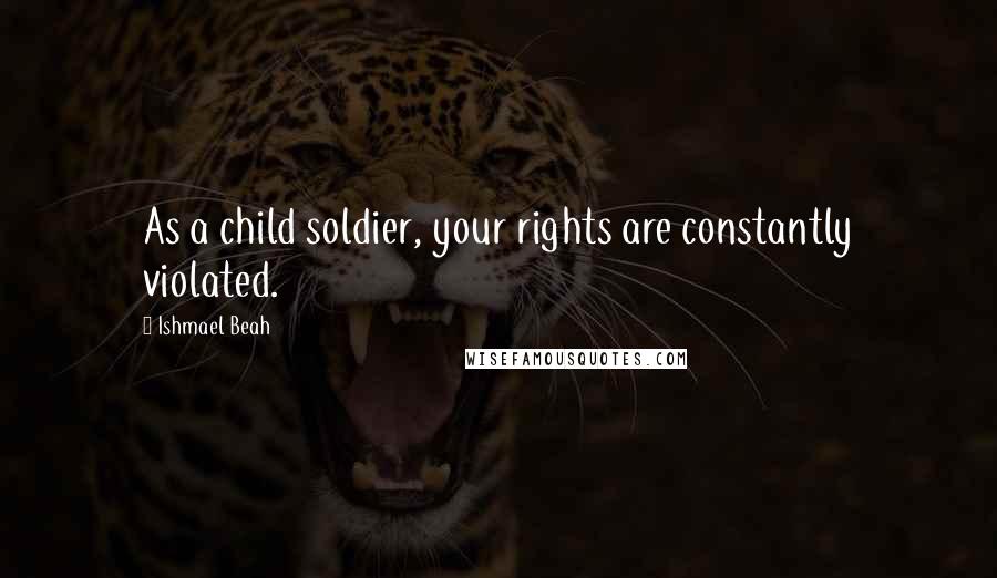 Ishmael Beah Quotes: As a child soldier, your rights are constantly violated.