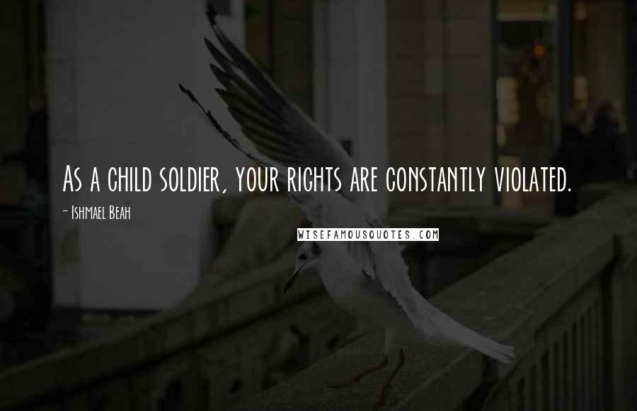 Ishmael Beah Quotes: As a child soldier, your rights are constantly violated.