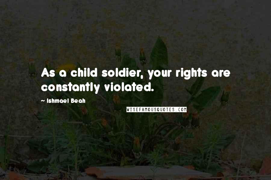 Ishmael Beah Quotes: As a child soldier, your rights are constantly violated.