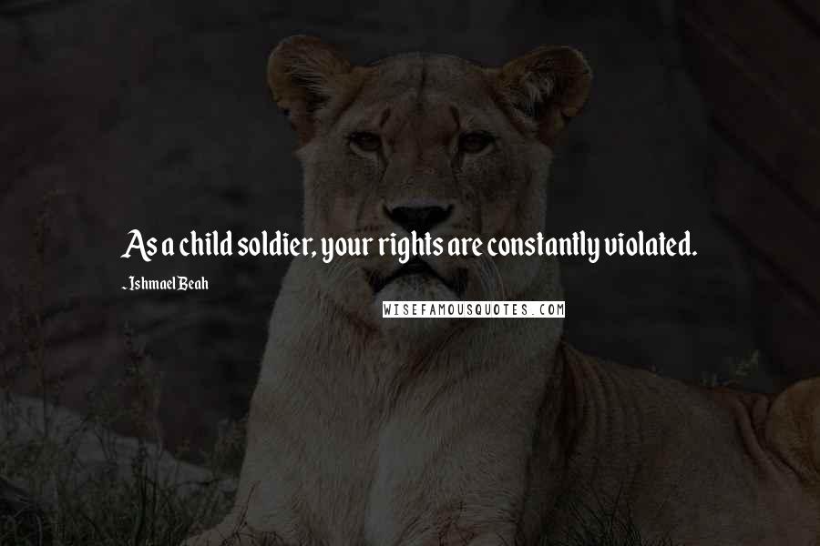 Ishmael Beah Quotes: As a child soldier, your rights are constantly violated.