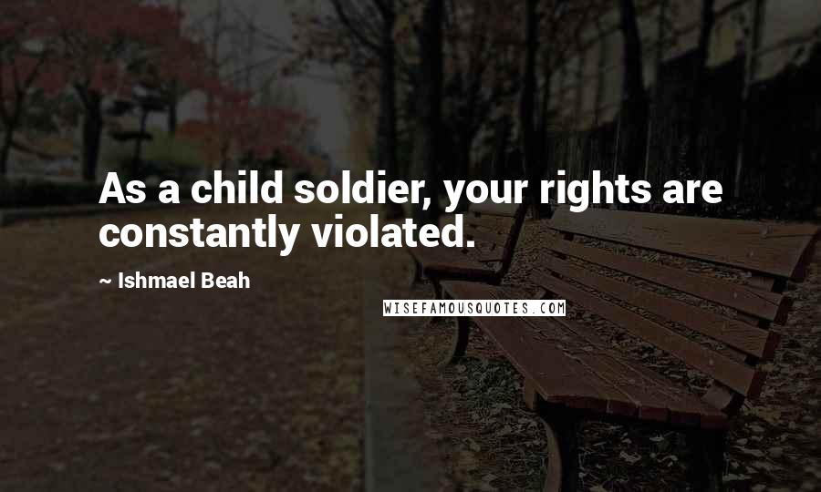 Ishmael Beah Quotes: As a child soldier, your rights are constantly violated.