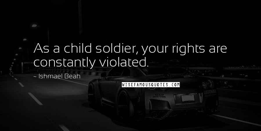 Ishmael Beah Quotes: As a child soldier, your rights are constantly violated.