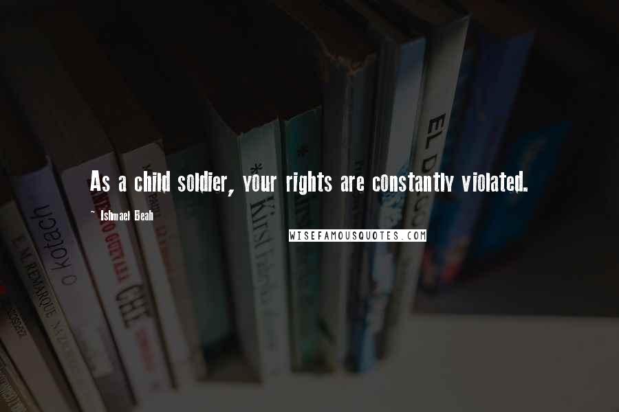 Ishmael Beah Quotes: As a child soldier, your rights are constantly violated.