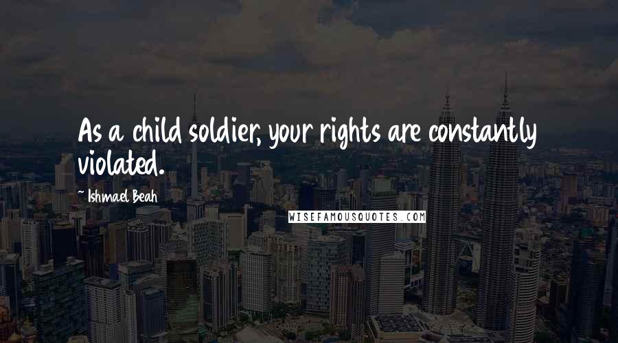 Ishmael Beah Quotes: As a child soldier, your rights are constantly violated.