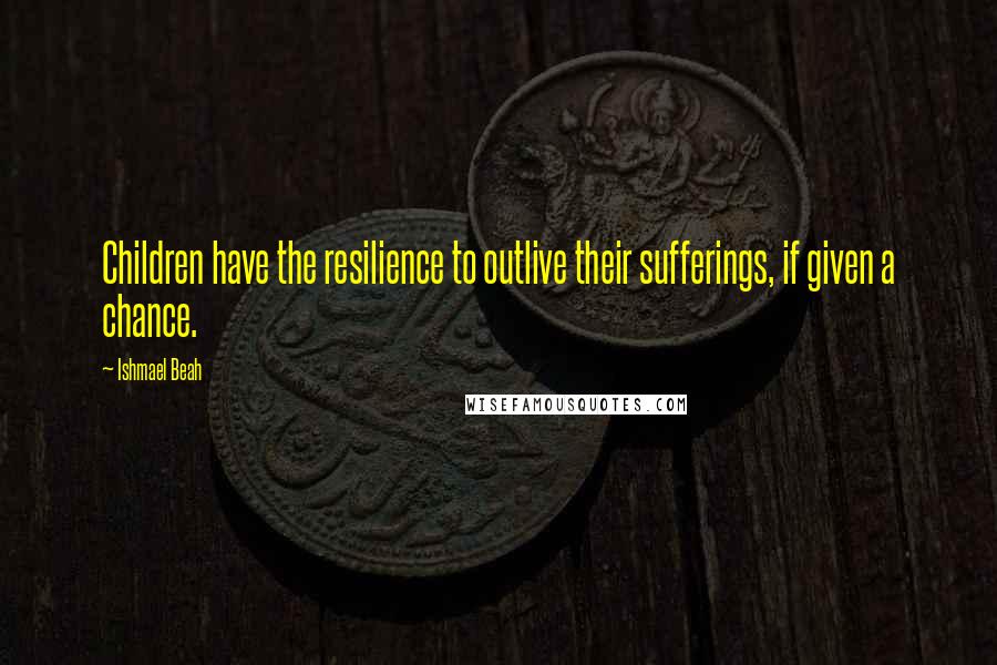 Ishmael Beah Quotes: Children have the resilience to outlive their sufferings, if given a chance.