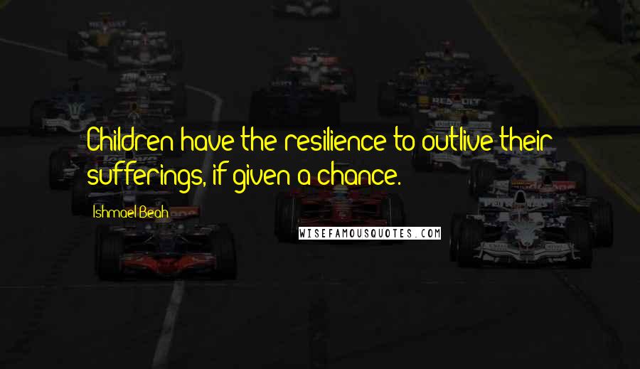 Ishmael Beah Quotes: Children have the resilience to outlive their sufferings, if given a chance.