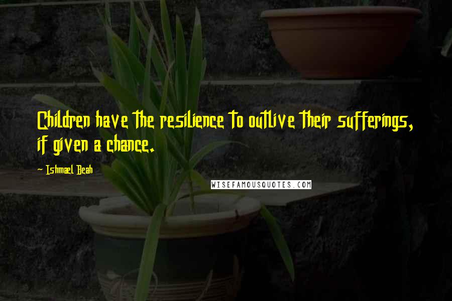 Ishmael Beah Quotes: Children have the resilience to outlive their sufferings, if given a chance.