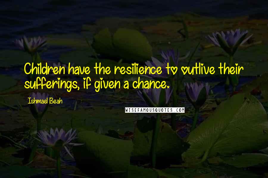 Ishmael Beah Quotes: Children have the resilience to outlive their sufferings, if given a chance.