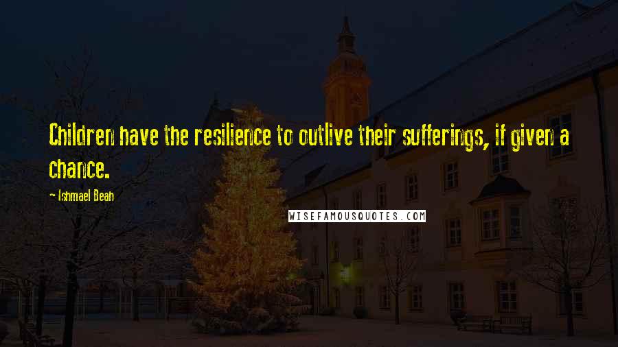 Ishmael Beah Quotes: Children have the resilience to outlive their sufferings, if given a chance.