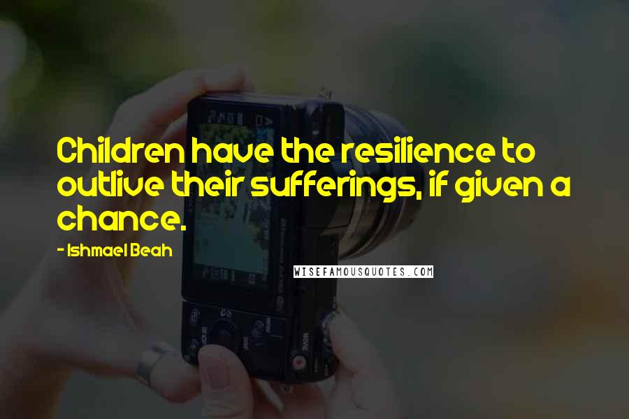 Ishmael Beah Quotes: Children have the resilience to outlive their sufferings, if given a chance.