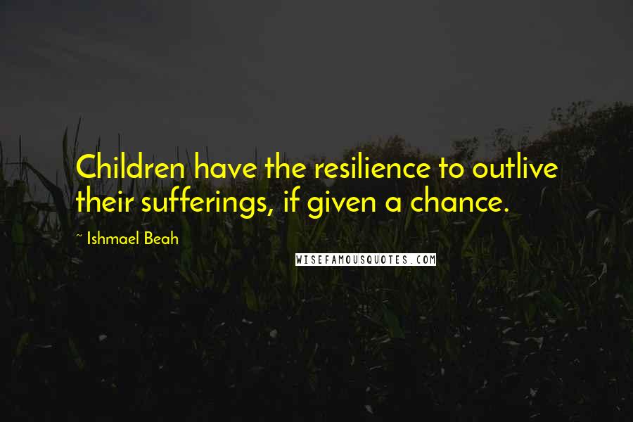 Ishmael Beah Quotes: Children have the resilience to outlive their sufferings, if given a chance.