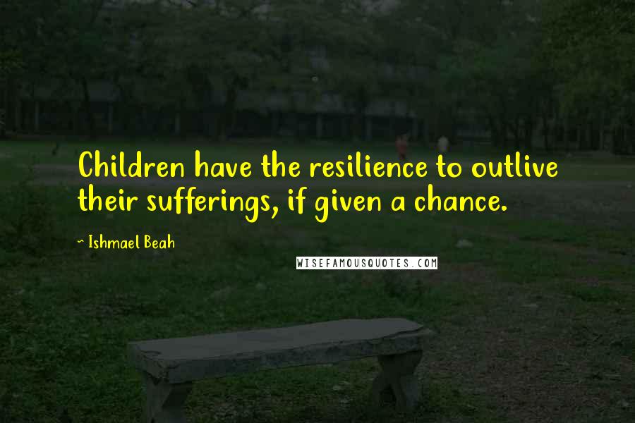 Ishmael Beah Quotes: Children have the resilience to outlive their sufferings, if given a chance.