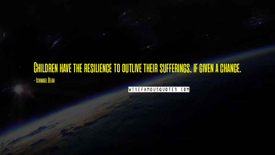 Ishmael Beah Quotes: Children have the resilience to outlive their sufferings, if given a chance.