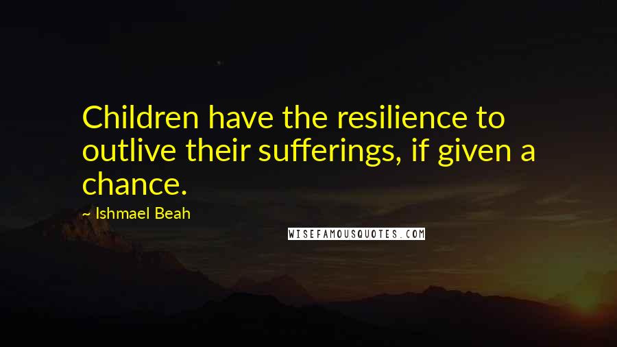 Ishmael Beah Quotes: Children have the resilience to outlive their sufferings, if given a chance.