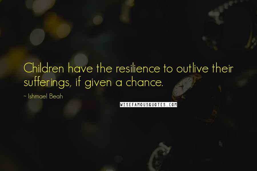 Ishmael Beah Quotes: Children have the resilience to outlive their sufferings, if given a chance.