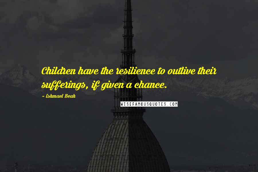 Ishmael Beah Quotes: Children have the resilience to outlive their sufferings, if given a chance.