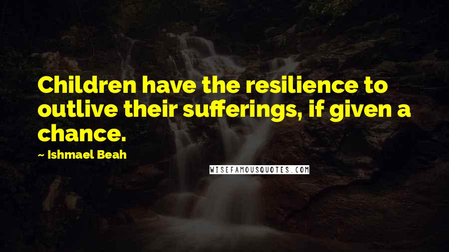 Ishmael Beah Quotes: Children have the resilience to outlive their sufferings, if given a chance.