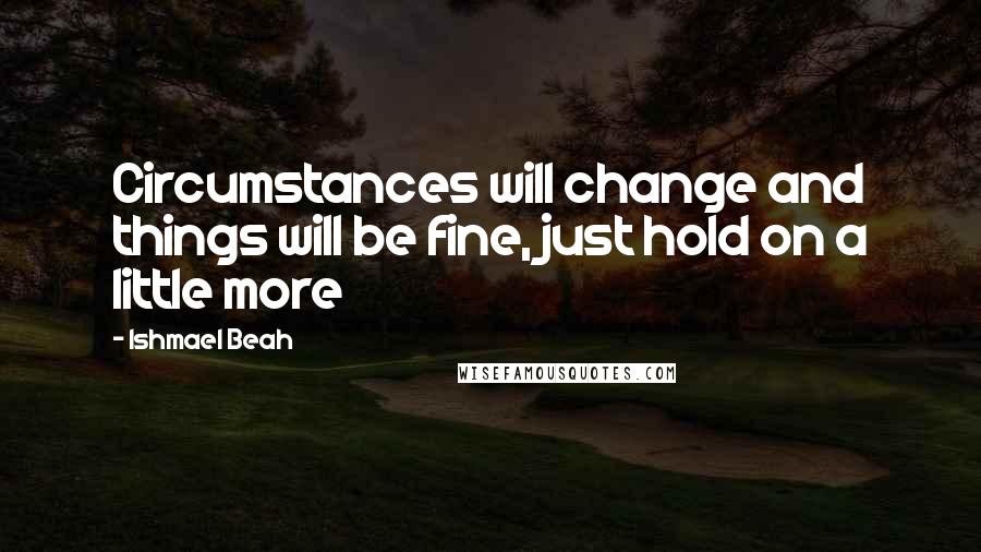 Ishmael Beah Quotes: Circumstances will change and things will be fine, just hold on a little more