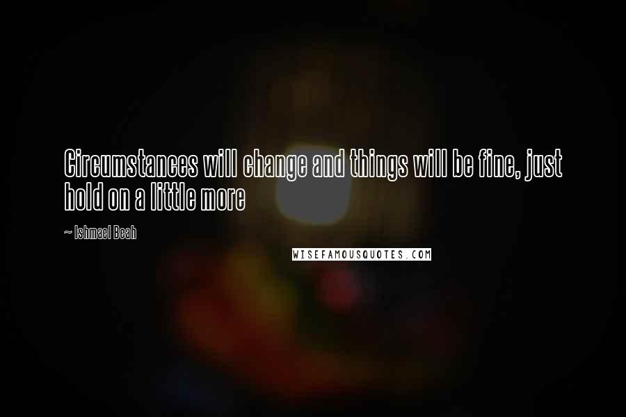 Ishmael Beah Quotes: Circumstances will change and things will be fine, just hold on a little more