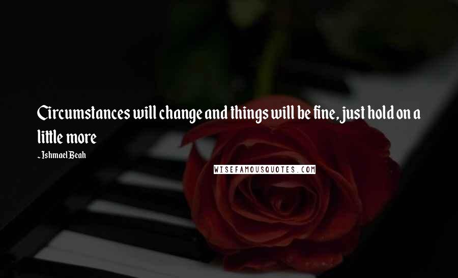 Ishmael Beah Quotes: Circumstances will change and things will be fine, just hold on a little more