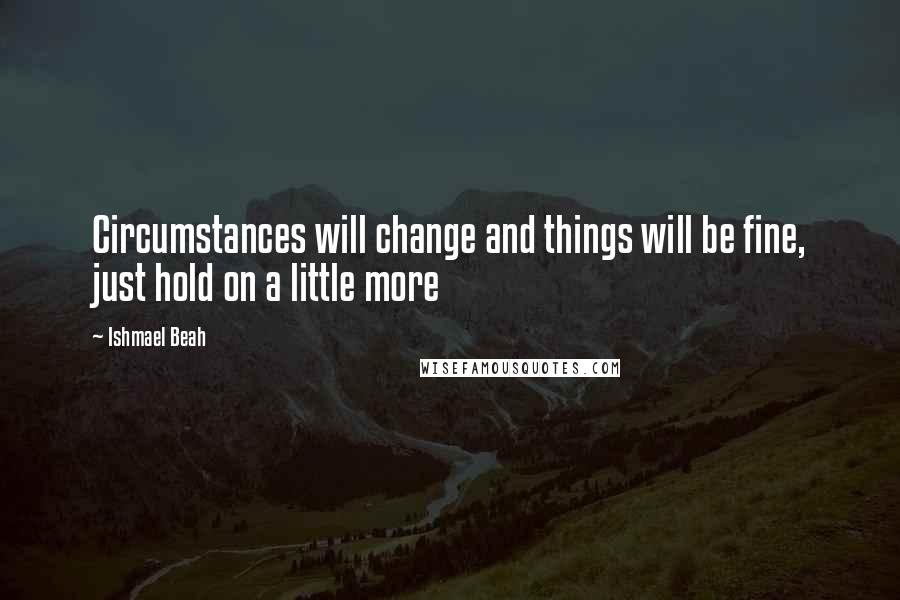 Ishmael Beah Quotes: Circumstances will change and things will be fine, just hold on a little more