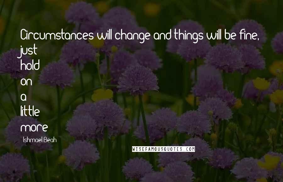 Ishmael Beah Quotes: Circumstances will change and things will be fine, just hold on a little more