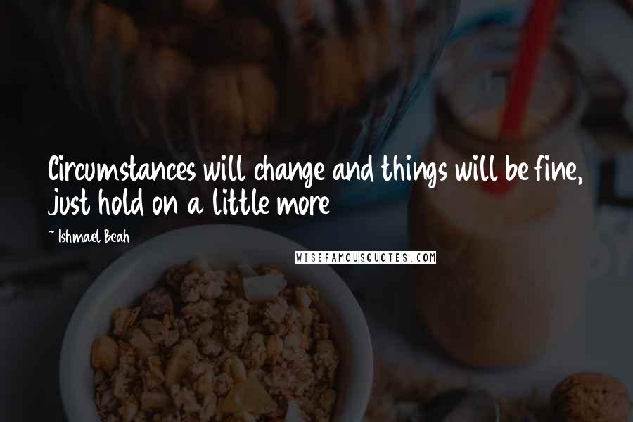 Ishmael Beah Quotes: Circumstances will change and things will be fine, just hold on a little more