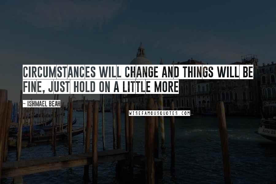 Ishmael Beah Quotes: Circumstances will change and things will be fine, just hold on a little more