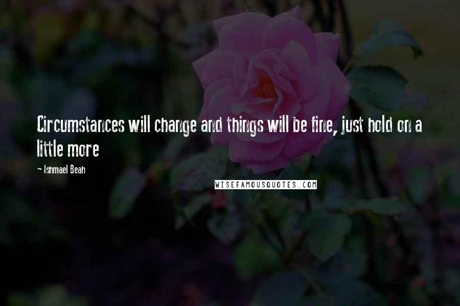 Ishmael Beah Quotes: Circumstances will change and things will be fine, just hold on a little more