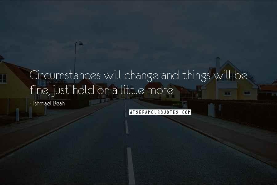 Ishmael Beah Quotes: Circumstances will change and things will be fine, just hold on a little more