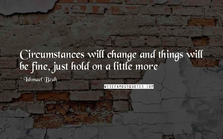 Ishmael Beah Quotes: Circumstances will change and things will be fine, just hold on a little more