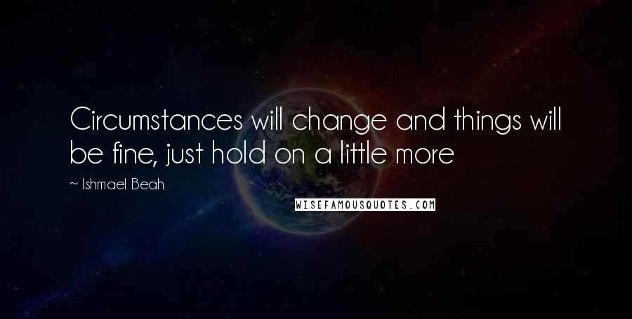 Ishmael Beah Quotes: Circumstances will change and things will be fine, just hold on a little more