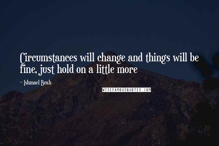 Ishmael Beah Quotes: Circumstances will change and things will be fine, just hold on a little more