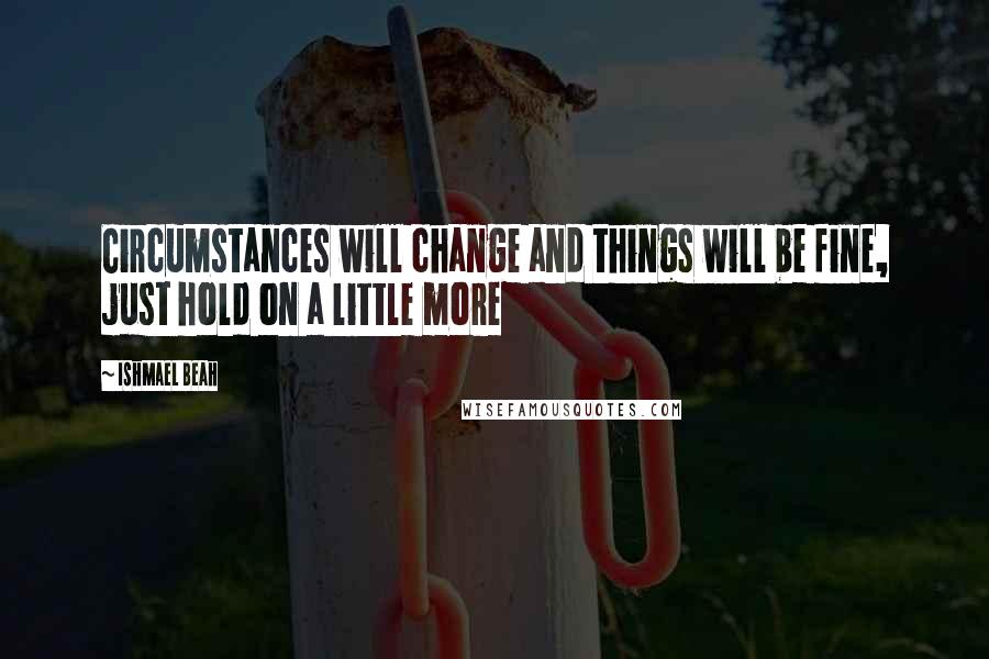 Ishmael Beah Quotes: Circumstances will change and things will be fine, just hold on a little more