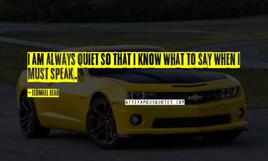 Ishmael Beah Quotes: I am always quiet so that I know what to say when I must speak.