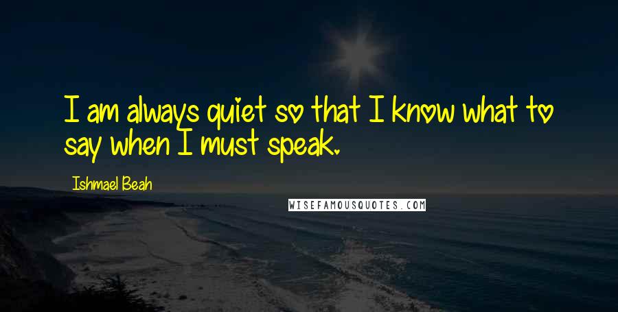 Ishmael Beah Quotes: I am always quiet so that I know what to say when I must speak.