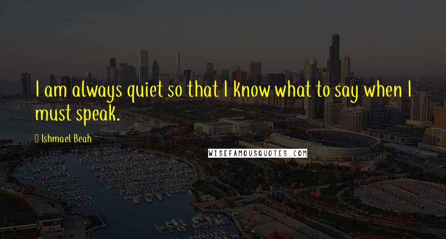 Ishmael Beah Quotes: I am always quiet so that I know what to say when I must speak.