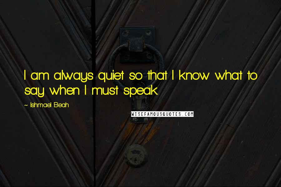 Ishmael Beah Quotes: I am always quiet so that I know what to say when I must speak.