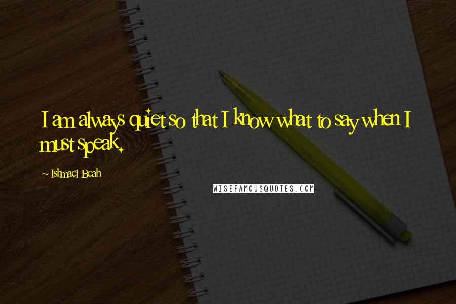 Ishmael Beah Quotes: I am always quiet so that I know what to say when I must speak.