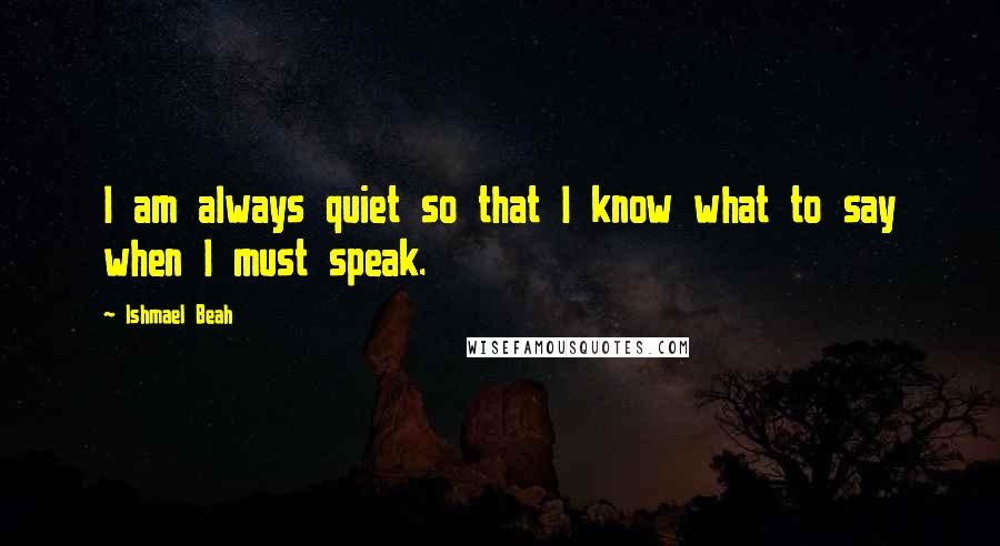 Ishmael Beah Quotes: I am always quiet so that I know what to say when I must speak.