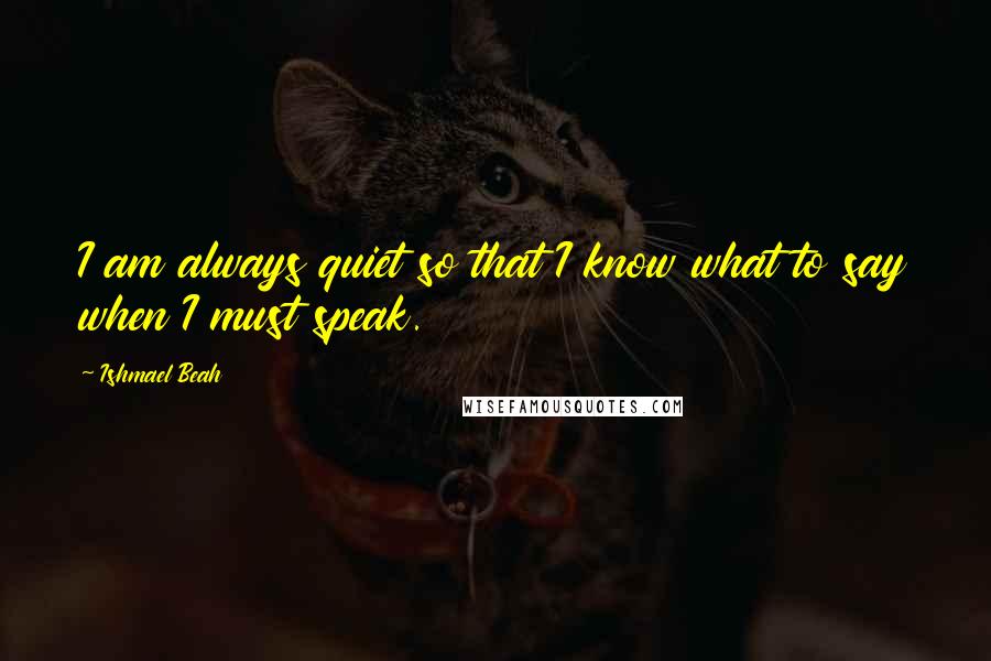 Ishmael Beah Quotes: I am always quiet so that I know what to say when I must speak.