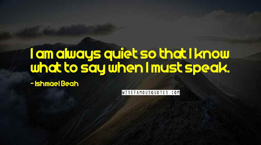 Ishmael Beah Quotes: I am always quiet so that I know what to say when I must speak.