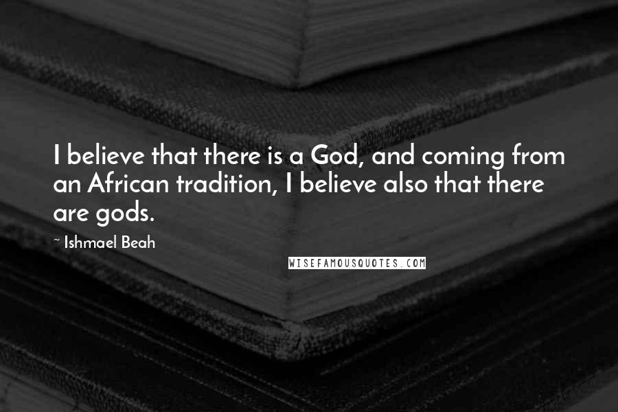 Ishmael Beah Quotes: I believe that there is a God, and coming from an African tradition, I believe also that there are gods.