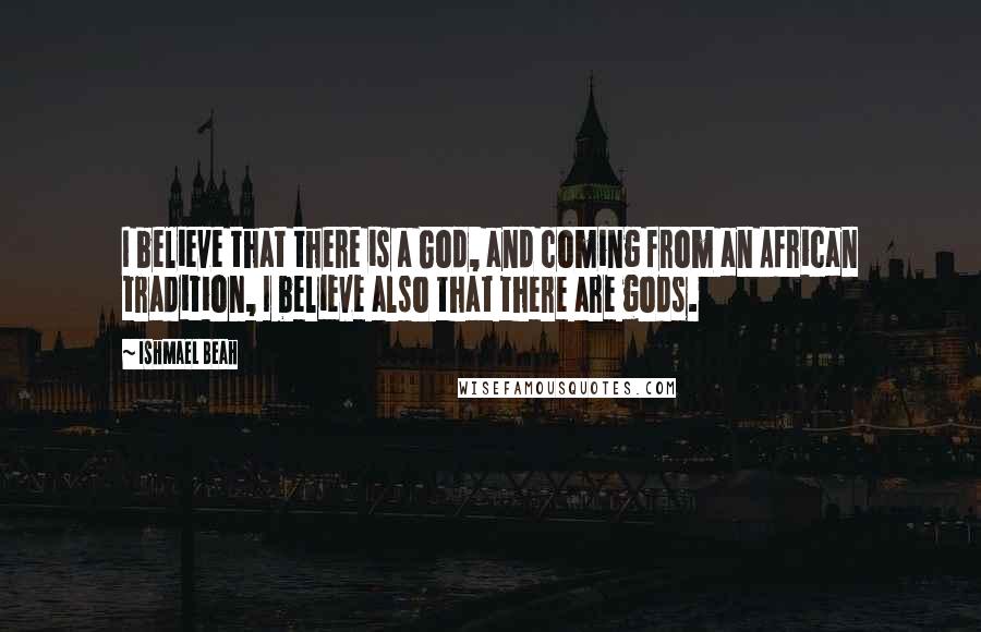 Ishmael Beah Quotes: I believe that there is a God, and coming from an African tradition, I believe also that there are gods.